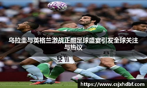 乌拉圭与英格兰激战正酣足球盛宴引发全球关注与热议