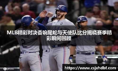 MLB精彩对决香响尾蛇与天使队比分揭晓赛季精彩瞬间回顾